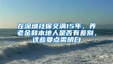 在深圳社保交满15年，养老金和本地人是否有差别，这些要点需明白