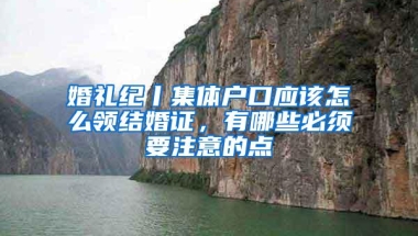 婚礼纪丨集体户口应该怎么领结婚证，有哪些必须要注意的点