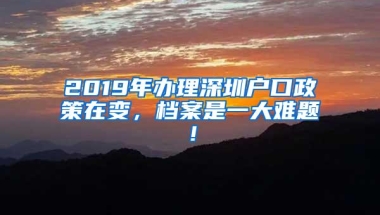 2019年办理深圳户口政策在变，档案是一大难题！