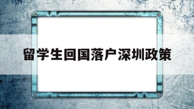 留学生回国落户深圳政策(留学生回国落户深圳政策补贴)