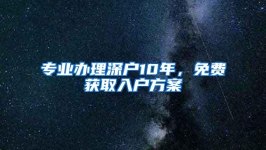 专业办理深户10年，免费获取入户方案