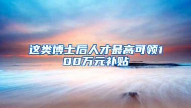 这类博士后人才最高可领100万元补贴