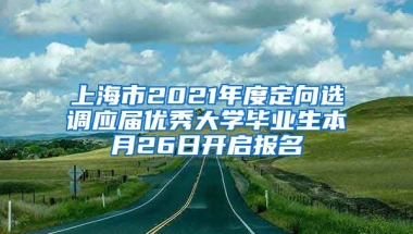 上海市2021年度定向选调应届优秀大学毕业生本月26日开启报名