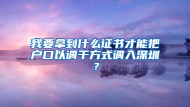 我要拿到什么证书才能把户口以调干方式调入深圳？