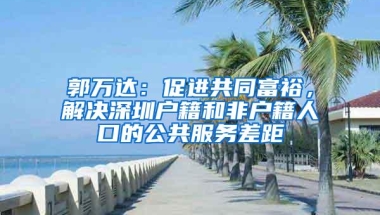 郭万达：促进共同富裕，解决深圳户籍和非户籍人口的公共服务差距