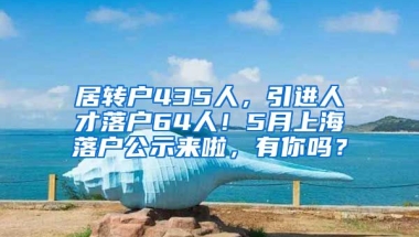 居转户435人，引进人才落户64人！5月上海落户公示来啦，有你吗？
