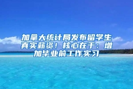 加拿大统计局发布留学生真实薪资！核心在于：增加毕业前工作实习