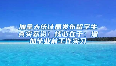 加拿大统计局发布留学生真实薪资！核心在于：增加毕业前工作实习