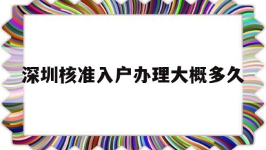 深圳核准入户办理大概多久(深圳核准入户办理需要多长时间)
