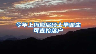 今年上海应届硕士毕业生可直接落户
