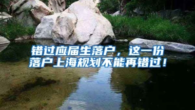 错过应届生落户，这一份落户上海规划不能再错过！
