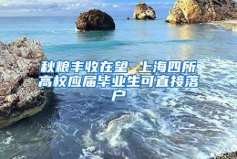 秋粮丰收在望 上海四所高校应届毕业生可直接落户