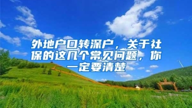 外地户口转深户，关于社保的这几个常见问题，你一定要清楚