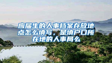 应届生的人事档案存放地点怎么填写，是填户口所在地的人事局么