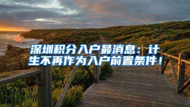 深圳积分入户最消息：计生不再作为入户前置条件！