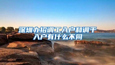 深圳办招调工入户和调干入户有什么不同