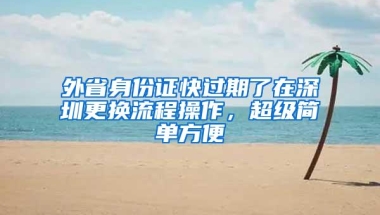 外省身份证快过期了在深圳更换流程操作，超级简单方便