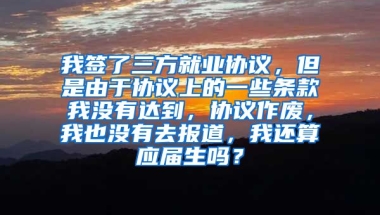我签了三方就业协议，但是由于协议上的一些条款我没有达到，协议作废，我也没有去报道，我还算应届生吗？