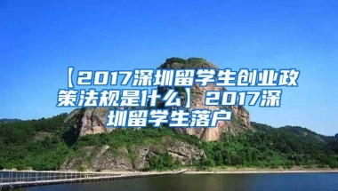 【2017深圳留学生创业政策法规是什么】2017深圳留学生落户