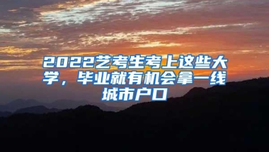 2022艺考生考上这些大学，毕业就有机会拿一线城市户口