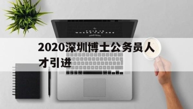 2020深圳博士公务员人才引进的简单介绍