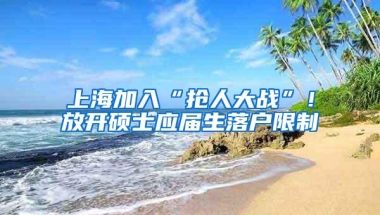 上海加入“抢人大战”！放开硕士应届生落户限制