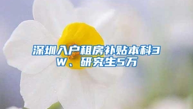 深圳入户租房补贴本科3W、研究生5万