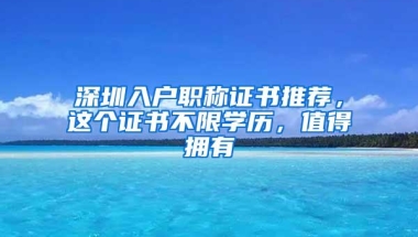 深圳入户职称证书推荐，这个证书不限学历，值得拥有