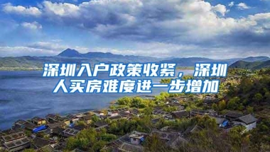 深圳入户政策收紧，深圳人买房难度进一步增加