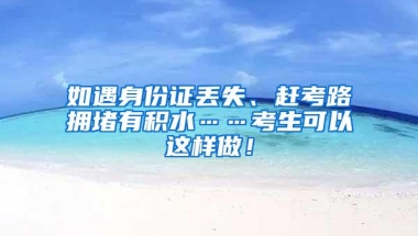 如遇身份证丢失、赶考路拥堵有积水……考生可以这样做！