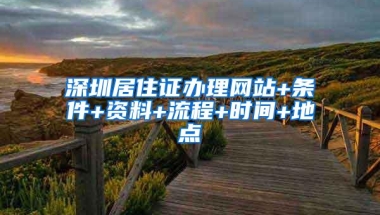 深圳居住证办理网站+条件+资料+流程+时间+地点