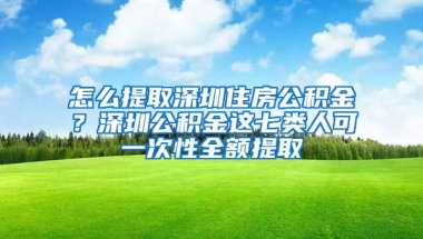 怎么提取深圳住房公积金？深圳公积金这七类人可一次性全额提取