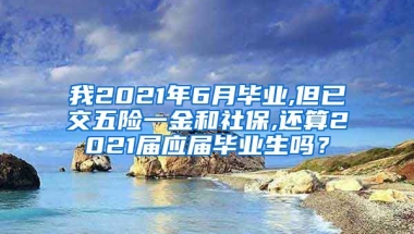 我2021年6月毕业,但已交五险一金和社保,还算2021届应届毕业生吗？
