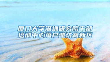 厦门大学深圳研究院干部培训中心落户潍坊高新区
