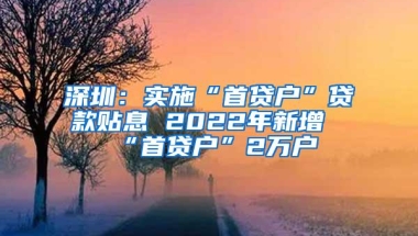 深圳：实施“首贷户”贷款贴息 2022年新增“首贷户”2万户
