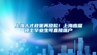上海人才政策再放松！上海应届硕士毕业生可直接落户