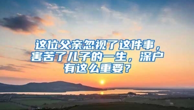 这位父亲忽视了这件事，害苦了儿子的一生，深户有这么重要？