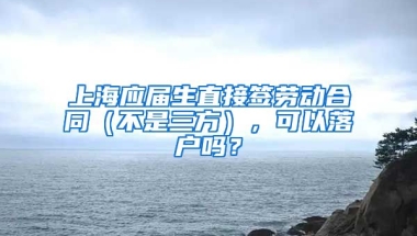 上海应届生直接签劳动合同（不是三方），可以落户吗？