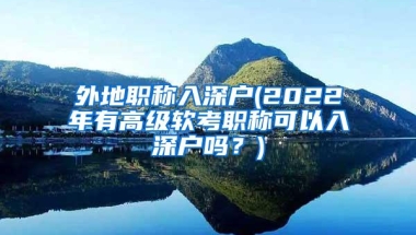 外地职称入深户(2022年有高级软考职称可以入深户吗？)