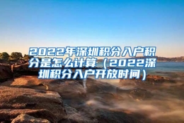 2022年深圳积分入户积分是怎么计算（2022深圳积分入户开放时间）
