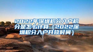 2022年深圳积分入户积分是怎么计算（2022深圳积分入户开放时间）