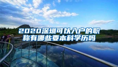 2020深圳可以入户的职称有哪些要本科学历吗