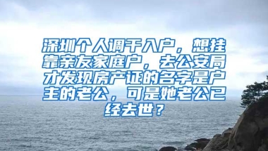 深圳个人调干入户，想挂靠亲友家庭户，去公安局才发现房产证的名字是户主的老公，可是她老公已经去世？