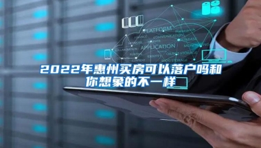 2022年惠州买房可以落户吗和你想象的不一样
