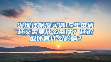 深圳社保没买满15年申请延交需要什么条件？延迟退休有什么影响？