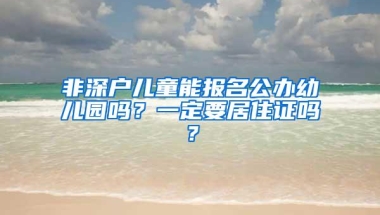 非深户儿童能报名公办幼儿园吗？一定要居住证吗？