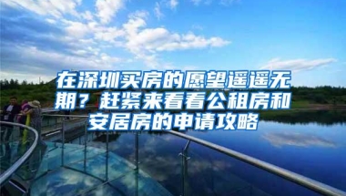 在深圳买房的愿望遥遥无期？赶紧来看看公租房和安居房的申请攻略