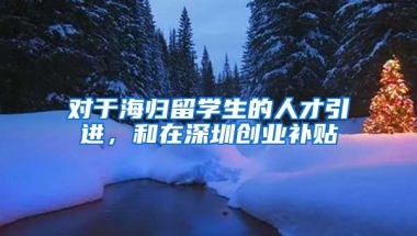 对于海归留学生的人才引进，和在深圳创业补贴