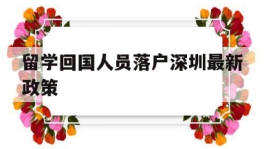 留学回国人员落户深圳最新政策(深圳市对留学回国人员有哪些政策)