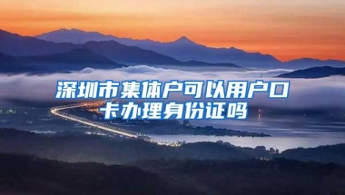 深圳市集体户可以用户口卡办理身份证吗